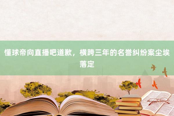 懂球帝向直播吧道歉,横跨三年的名誉纠纷案尘埃落定