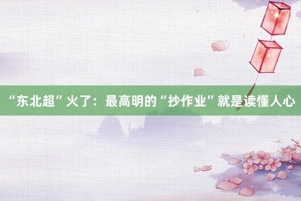 “东北超”火了:最高明的“抄作业”就是读懂人心