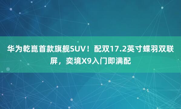 华为乾崑首款旗舰SUV！配双17.2英寸蝶羽双联屏，奕境X9入门即满配