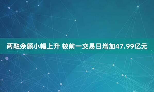 两融余额小幅上升 较前一交易日增加47.99亿元