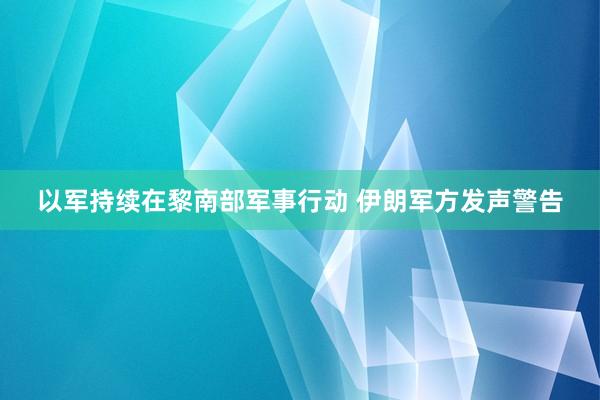 以军持续在黎南部军事行动 伊朗军方发声警告