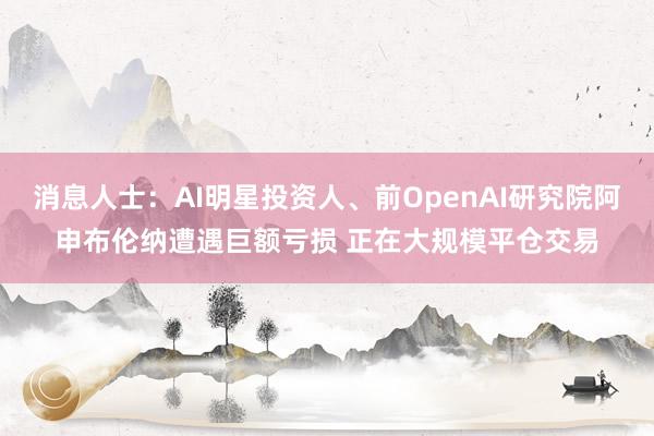 消息人士：AI明星投资人、前OpenAI研究院阿申布伦纳遭遇巨额亏损 正在大规模平仓交易