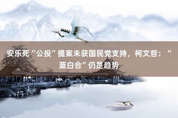 安乐死“公投”提案未获国民党支持，柯文哲：“蓝白合”仍是趋势