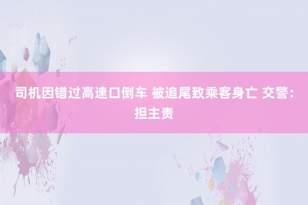 司机因错过高速口倒车 被追尾致乘客身亡 交警：担主责