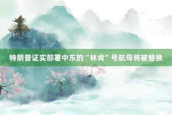 特朗普证实部署中东的“林肯”号航母将被替换