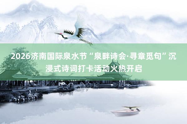 2026济南国际泉水节“泉畔诗会·寻章觅句”沉浸式诗词打卡活动火热开启