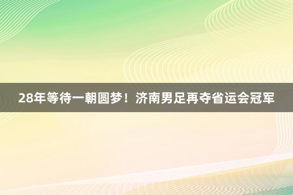 28年等待一朝圆梦！济南男足再夺省运会冠军
