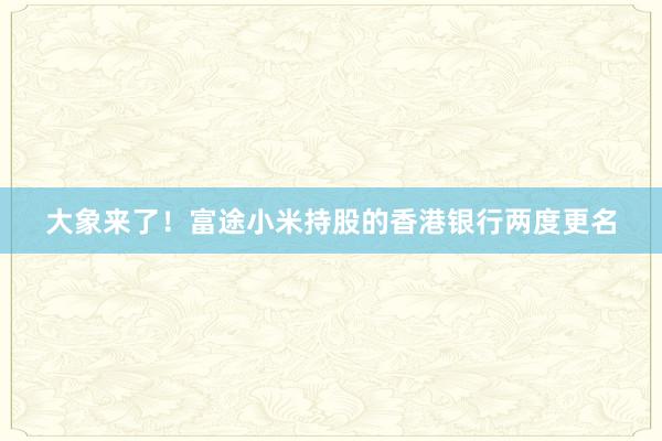 大象来了！富途小米持股的香港银行两度更名