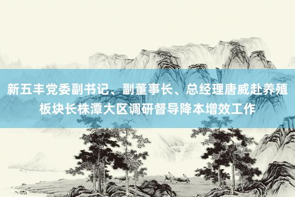 新五丰党委副书记、副董事长、总经理唐威赴养殖板块长株潭大区调研督导降本增效工作