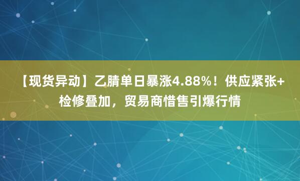 【现货异动】乙腈单日暴涨4.88%！供应紧张+检修叠加，贸易商惜售引爆行情