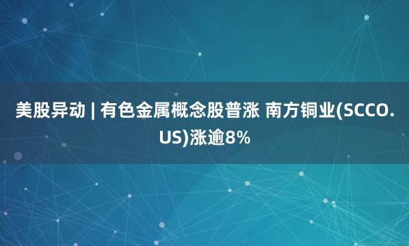 美股异动 | 有色金属概念股普涨 南方铜业(SCCO.US)涨逾8%