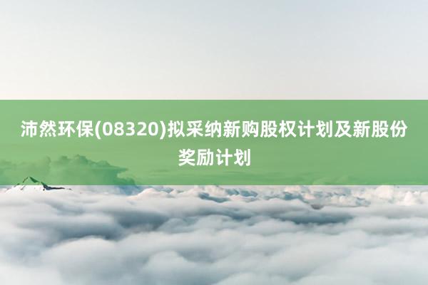 沛然环保(08320)拟采纳新购股权计划及新股份奖励计划