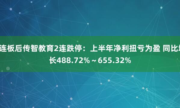 9连板后传智教育2连跌停：上半年净利扭亏为盈 同比增长488.72%～655.32%