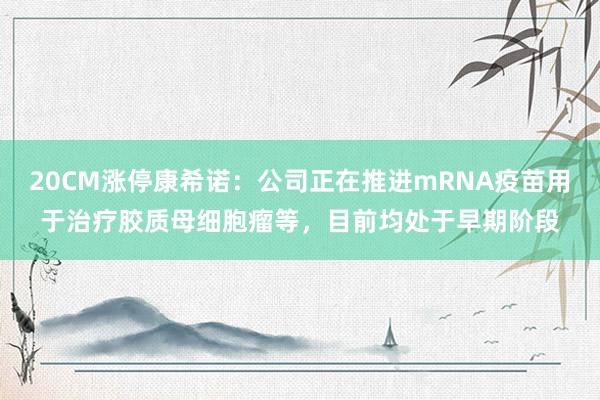 20CM涨停康希诺：公司正在推进mRNA疫苗用于治疗胶质母细胞瘤等，目前均处于早期阶段