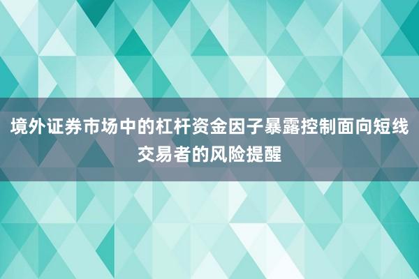 境外证券市场中的杠杆资金因子暴露控制面向短线交易者的风险提醒