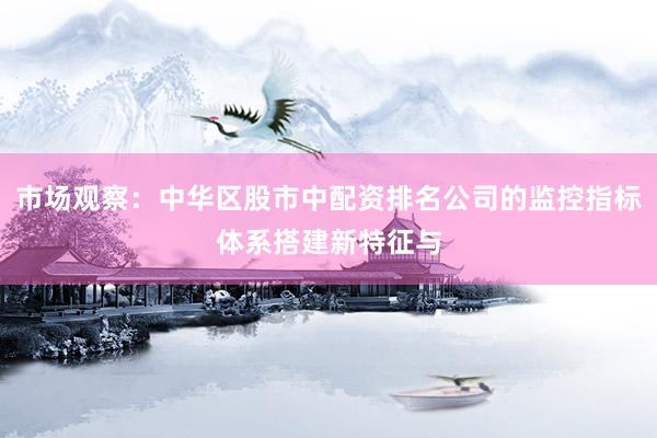 市场观察：中华区股市中配资排名公司的监控指标体系搭建新特征与