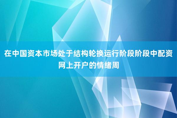在中国资本市场处于结构轮换运行阶段阶段中配资网上开户的情绪周