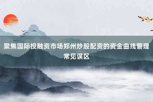 聚焦国际投融资市场郑州炒股配资的资金曲线管理常见误区