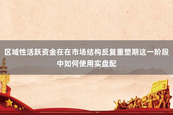 区域性活跃资金在在市场结构反复重塑期这一阶段中如何使用实盘配