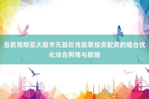 当前周期亚太股市元股在线股票投资配资的组合优化结合舆情与数据