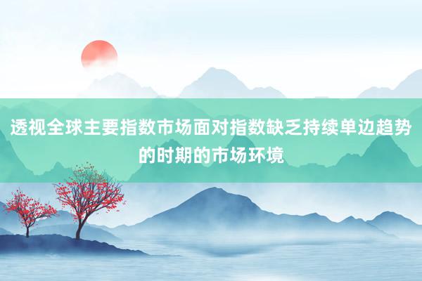 透视全球主要指数市场面对指数缺乏持续单边趋势的时期的市场环境