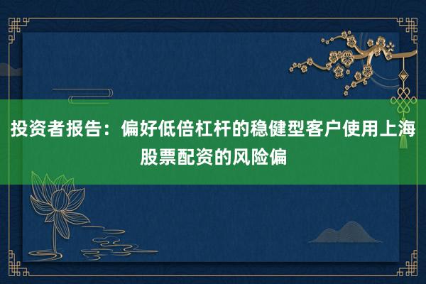投资者报告：偏好低倍杠杆的稳健型客户使用上海股票配资的风险偏