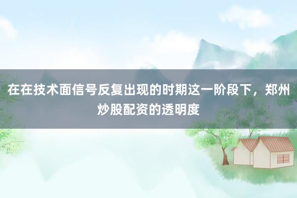 在在技术面信号反复出现的时期这一阶段下，郑州炒股配资的透明度