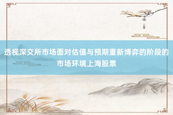 透视深交所市场面对估值与预期重新博弈的阶段的市场环境上海股票