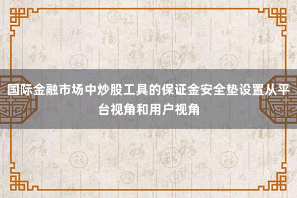 国际金融市场中炒股工具的保证金安全垫设置从平台视角和用户视角