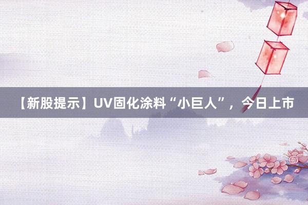 【新股提示】UV固化涂料“小巨人”，今日上市