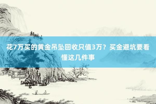 花7万买的黄金吊坠回收只值3万？买金避坑要看懂这几件事