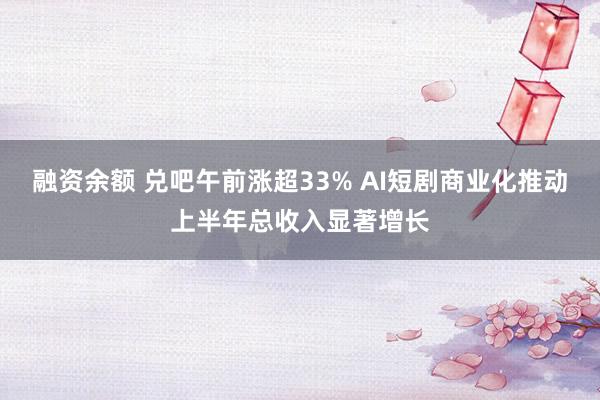融资余额 兑吧午前涨超33% AI短剧商业化推动上半年总收入显著增长