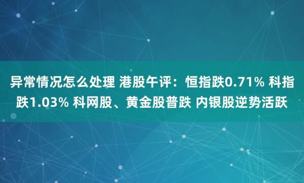 异常情况怎么处理 港股午评：恒指跌0.71% 科指跌1.03% 科网股、黄金股普跌 内银股逆势活跃