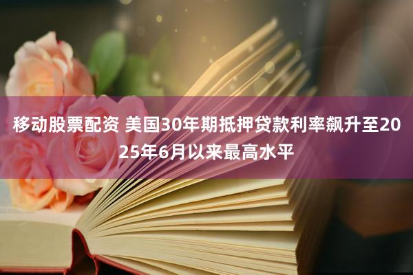 移动股票配资 美国30年期抵押贷款利率飙升至2025年6月以来最高水平