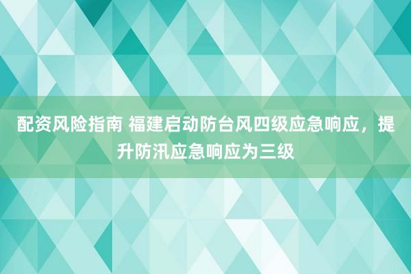 配资风险指南 福建启动防台风四级应急响应，提升防汛应急响应为三级