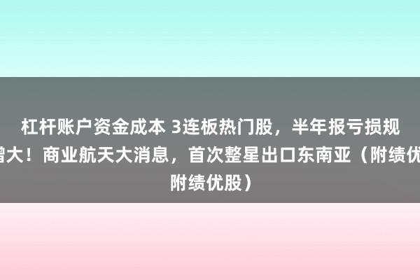杠杆账户资金成本 3连板热门股，半年报亏损规模增大！商业航天大消息，首次整星出口东南亚（附绩优股）