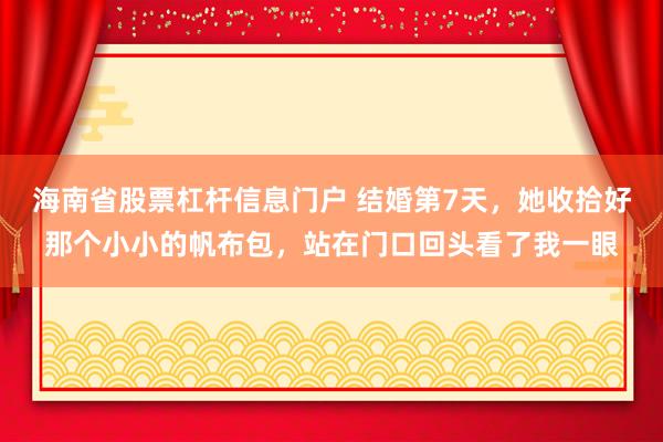 海南省股票杠杆信息门户 结婚第7天，她收拾好那个小小的帆布包，站在门口回头看了我一眼