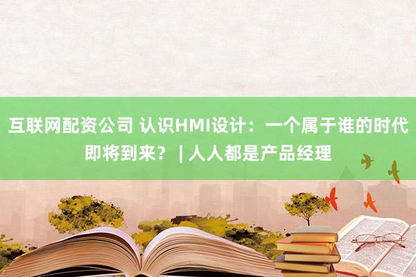 互联网配资公司 认识HMI设计：一个属于谁的时代即将到来？ | 人人都是产品经理