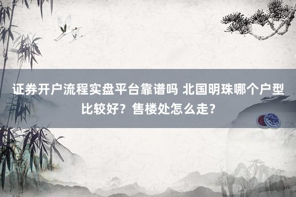 证券开户流程实盘平台靠谱吗 北国明珠哪个户型比较好？售楼处怎么走？