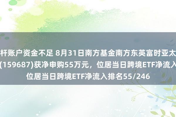 杠杆账户资金不足 8月31日南方基金南方东英富时亚太精选ETF(QDII)(159687)获净申购55万元，位居当日跨境ETF净流入排名55/246