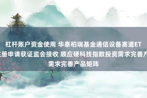 杠杆账户资金使用 华泰柏瑞基金通信设备赛道ETF募集注册申请获证监会接收 顺应硬科技指数投资需求完善产品矩阵