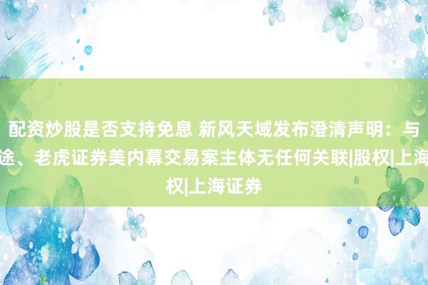 配资炒股是否支持免息 新风天域发布澄清声明：与涉富途、老虎证券美内幕交易案主体无任何关联|股权|上海证券