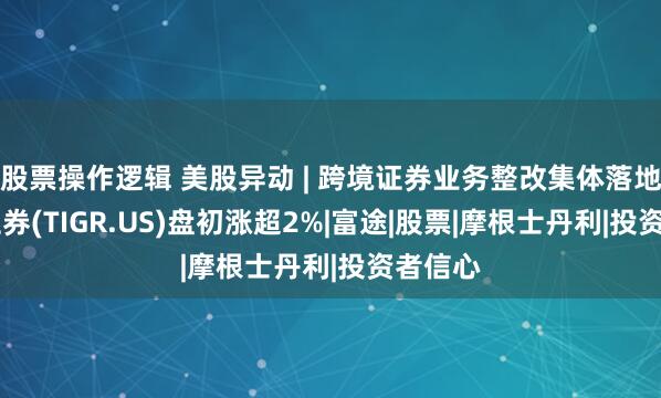 股票操作逻辑 美股异动 | 跨境证券业务整改集体落地 老虎证券(TIGR.US)盘初涨超2%|富途|股票|摩根士丹利|投资者信心
