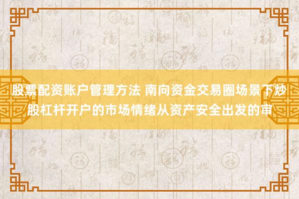 股票配资账户管理方法 南向资金交易圈场景下炒股杠杆开户的市场情绪从资产安全出发的审