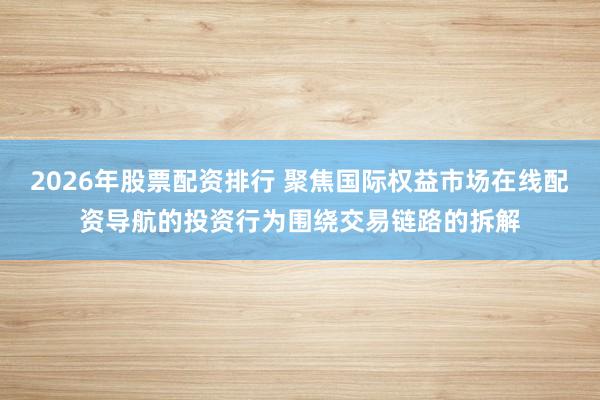 2026年股票配资排行 聚焦国际权益市场在线配资导航的投资行为围绕交易链路的拆解