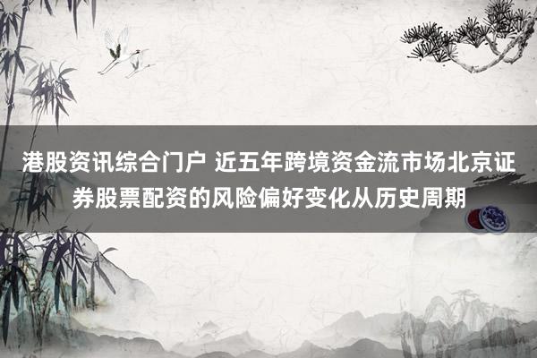 港股资讯综合门户 近五年跨境资金流市场北京证券股票配资的风险偏好变化从历史周期