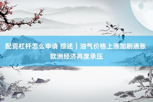 配资杠杆怎么申请 综述｜油气价格上涨加剧通胀 欧洲经济再度承压