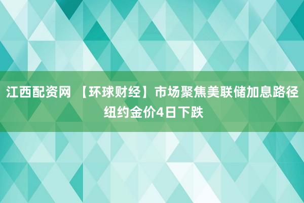 江西配资网 【环球财经】市场聚焦美联储加息路径 纽约金价4日下跌