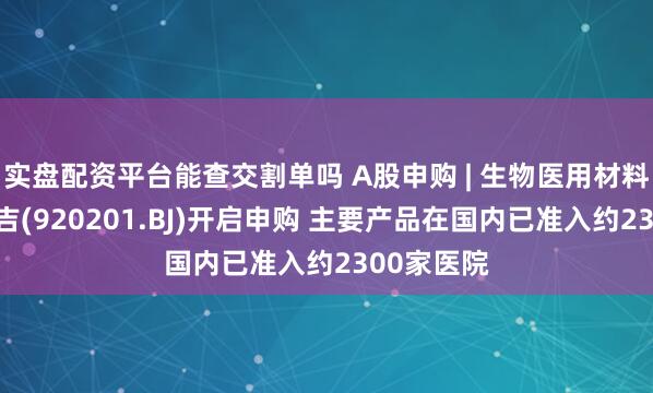 实盘配资平台能查交割单吗 A股申购 | 生物医用材料厂商百瑞吉(920201.BJ)开启申购 主要产品在国内已准入约2300家医院