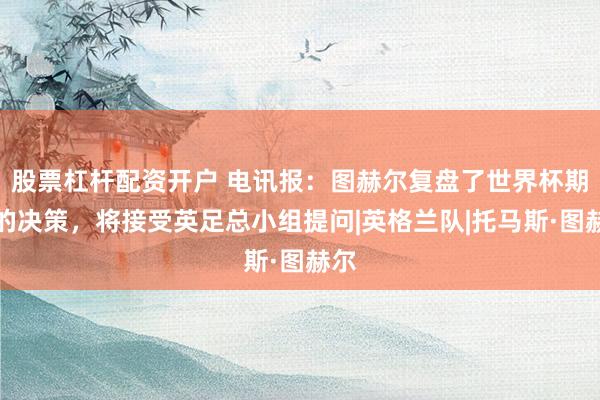 股票杠杆配资开户 电讯报：图赫尔复盘了世界杯期间的决策，将接受英足总小组提问|英格兰队|托马斯·图赫尔